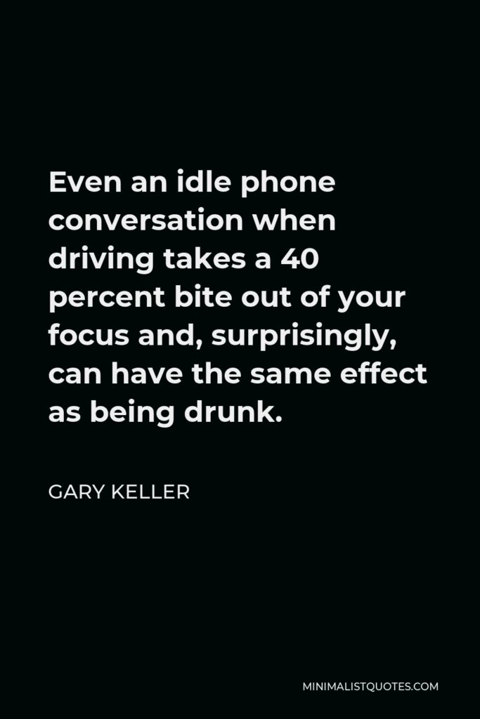 Gary Keller Quote - Even an idle phone conversation when driving takes a 40 percent bite out of your focus and, surprisingly, can have the same effect as being drunk.