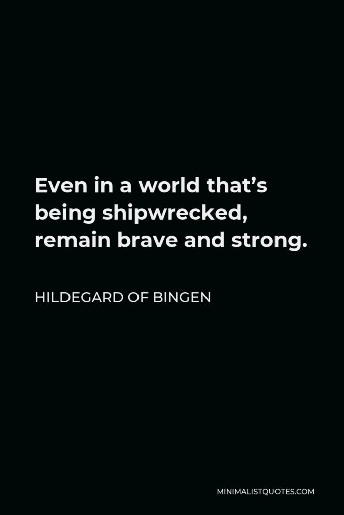 Hildegard of Bingen Quote - Even in a world that’s being shipwrecked, remain brave and strong.