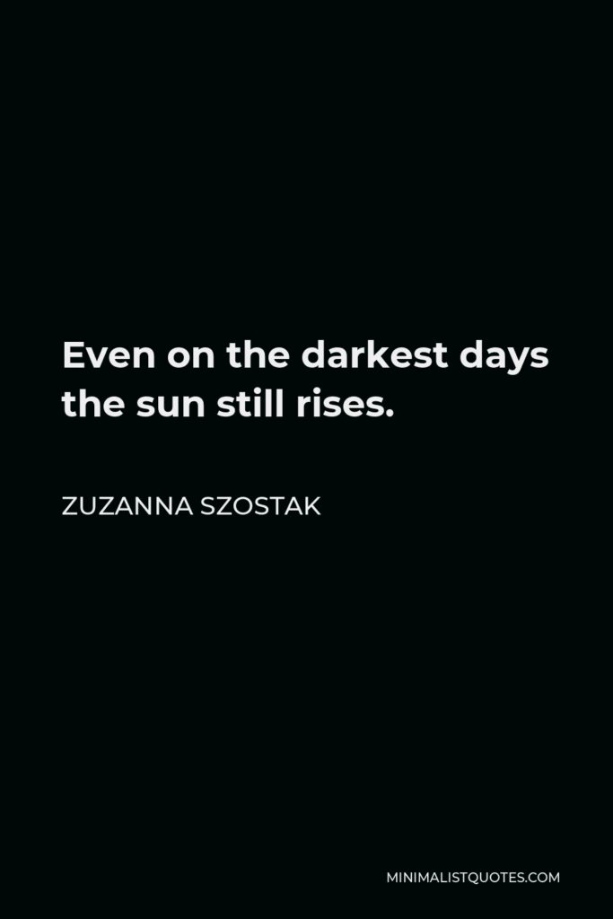 Zuzanna Szostak Quote - Even on the darkest days the sun still rises.