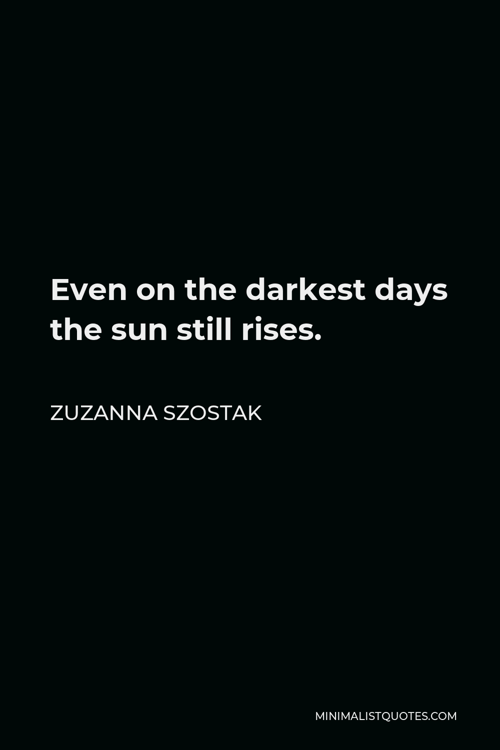Zuzanna Szostak Quote - Even on the darkest days the sun still rises.
