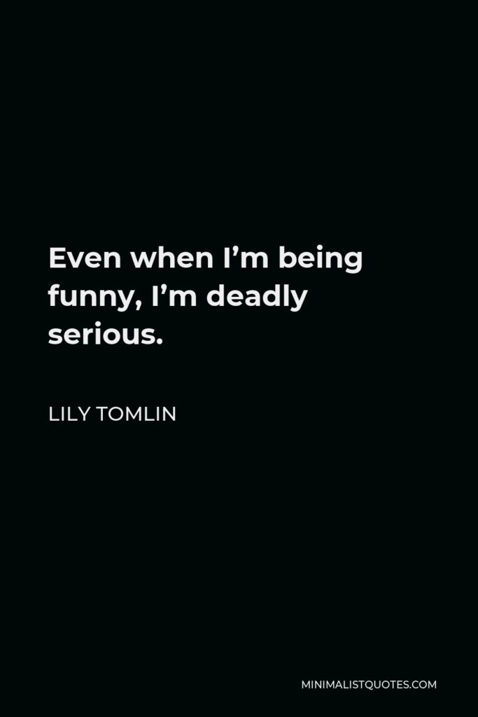 Lily Tomlin Quote - Even when I’m being funny, I’m deadly serious.