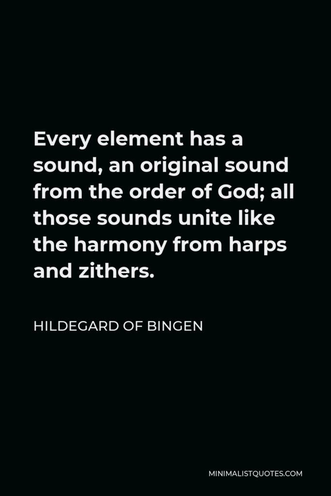 Hildegard of Bingen Quote - Every element has a sound, an original sound from the order of God; all those sounds unite like the harmony from harps and zithers.