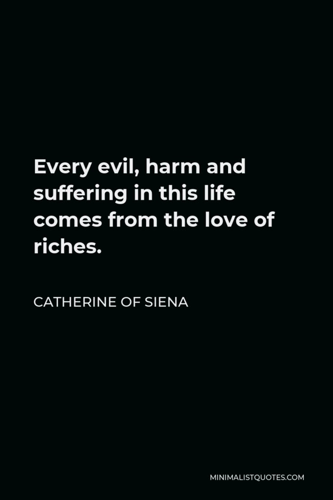 Catherine of Siena Quote - Every evil, harm and suffering in this life comes from the love of riches.