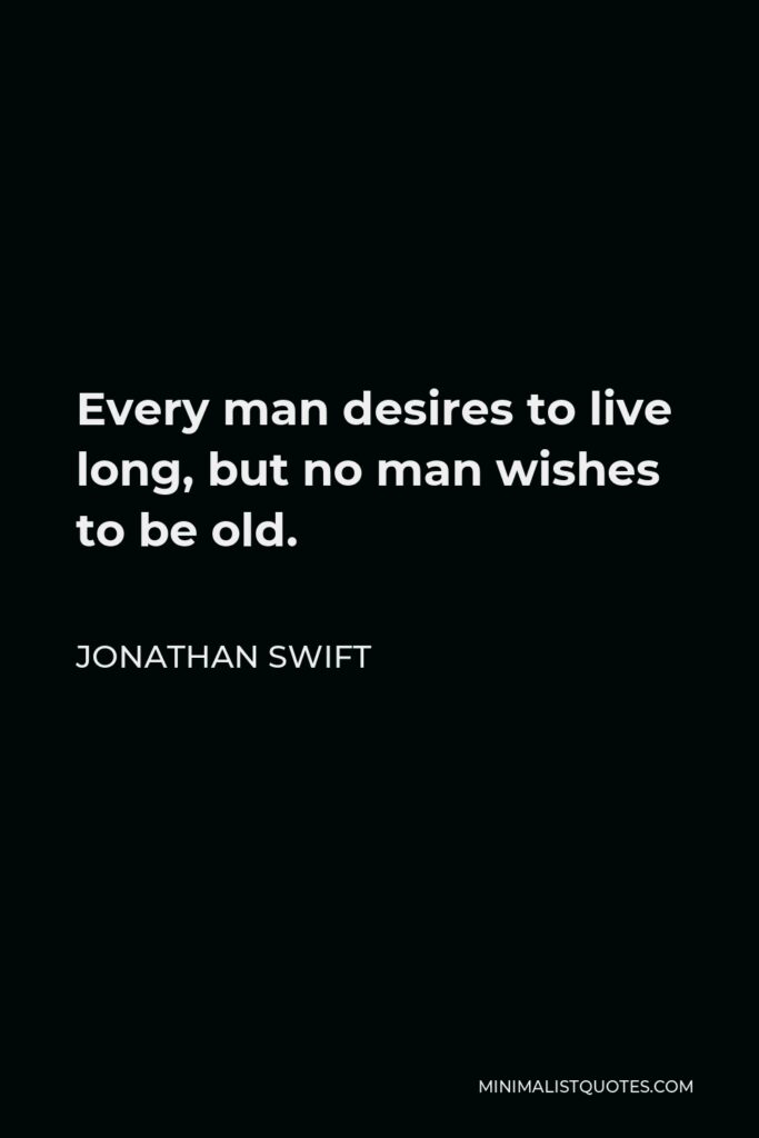 Jonathan Swift Quote - Every man desires to live long, but no man wishes to be old.