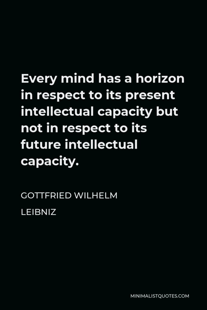 Gottfried Wilhelm Leibniz Quote - Every mind has a horizon in respect to its present intellectual capacity but not in respect to its future intellectual capacity.