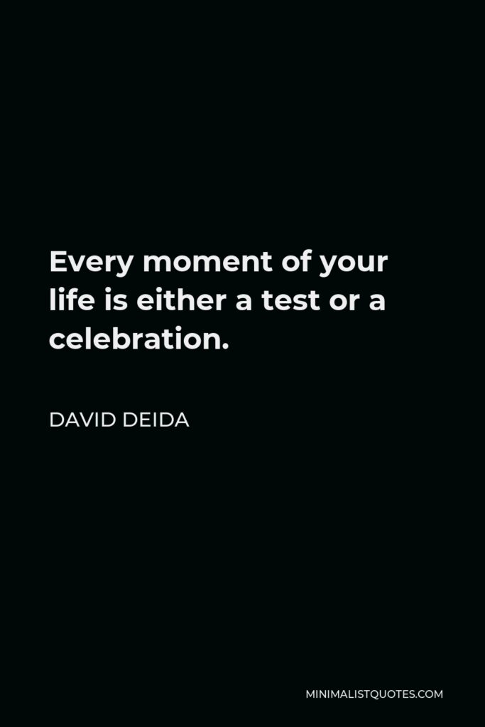 David Deida Quote - Every moment of your life is either a test or a celebration.