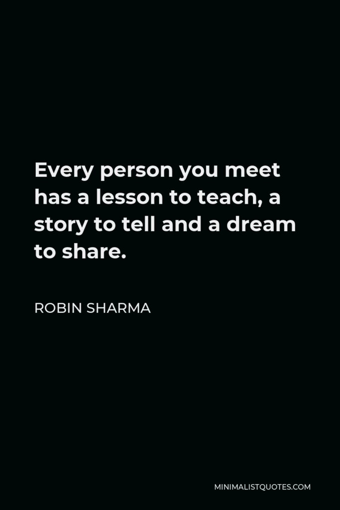 Robin Sharma Quote - Every person you meet has a lesson to teach, a story to tell and a dream to share.