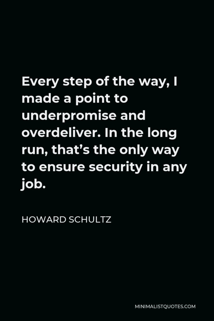Howard Schultz Quote - Every step of the way, I made a point to underpromise and overdeliver. In the long run, that’s the only way to ensure security in any job.