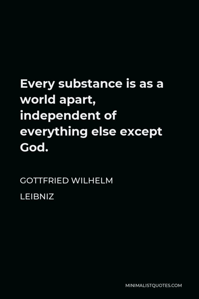 Gottfried Wilhelm Leibniz Quote - Every substance is as a world apart, independent of everything else except God.