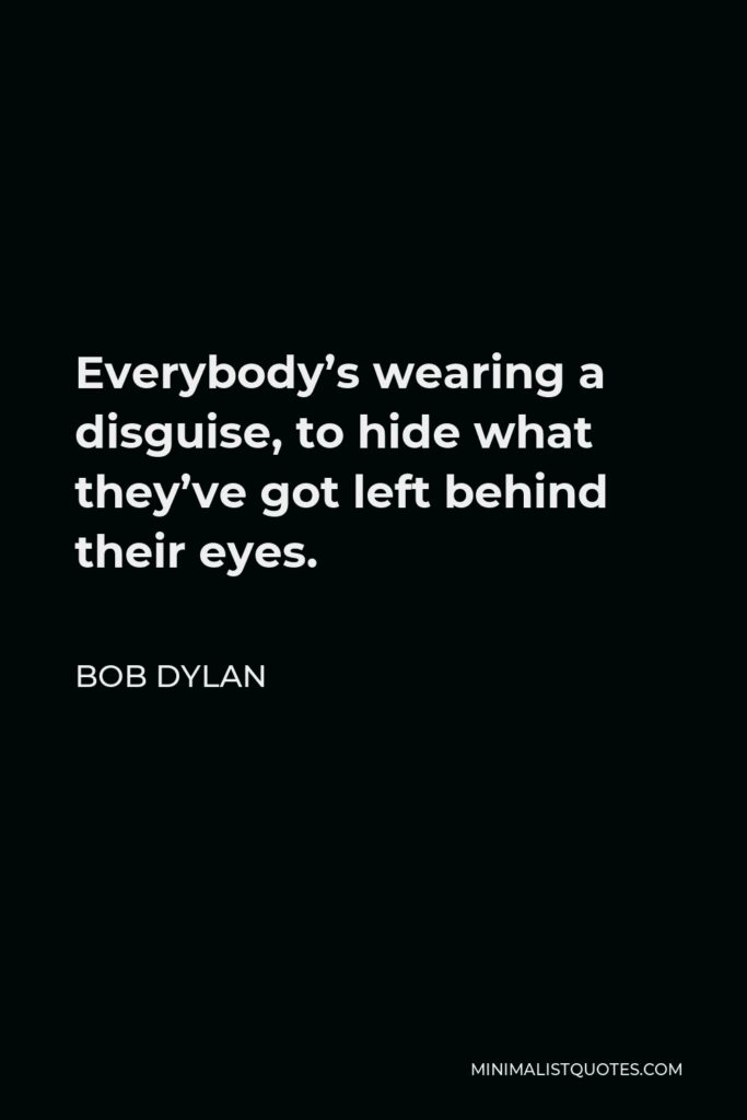 Bob Dylan Quote - Everybody’s wearing a disguise, to hide what they’ve got left behind their eyes.