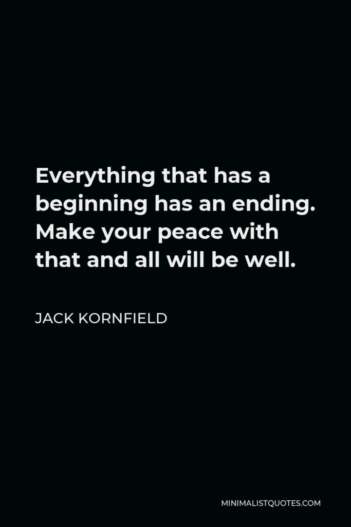 Jack Kornfield Quote - Everything that has a beginning has an ending. Make your peace with that and all will be well.