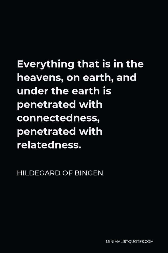 Hildegard of Bingen Quote - Everything that is in the heavens, on earth, and under the earth is penetrated with connectedness, penetrated with relatedness.