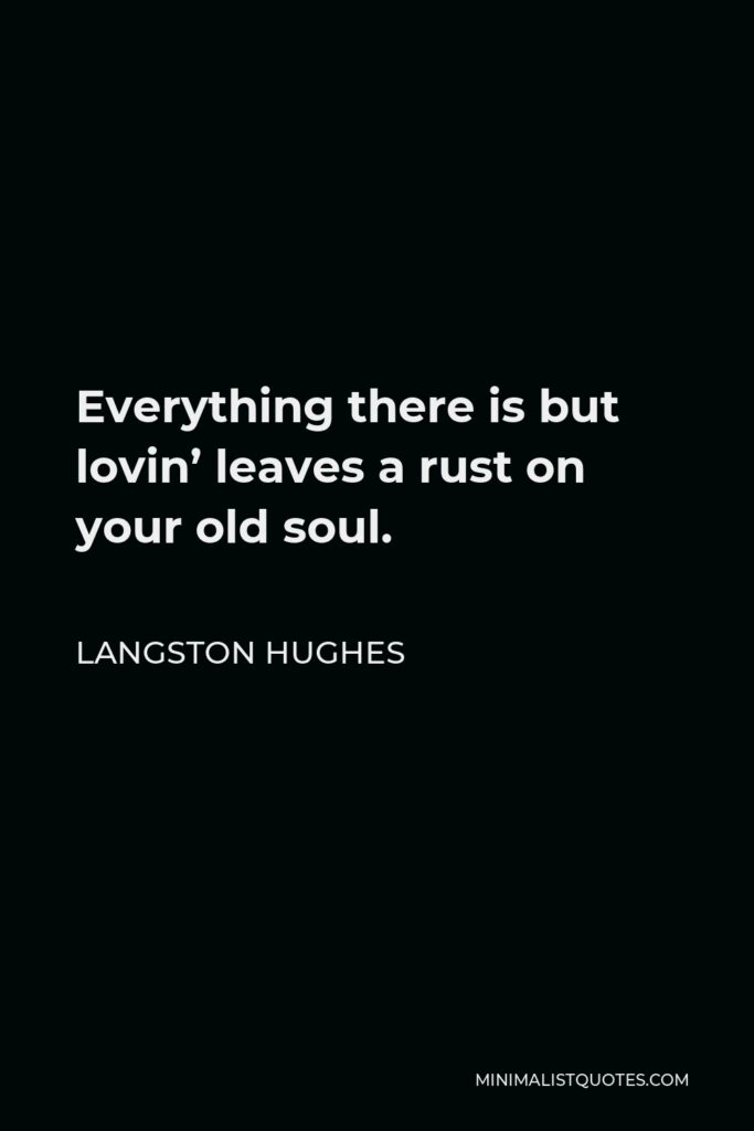 Langston Hughes Quote - Everything there is but lovin’ leaves a rust on your old soul.