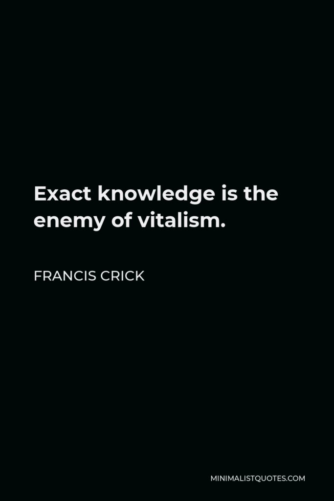 Francis Crick Quote - Exact knowledge is the enemy of vitalism.