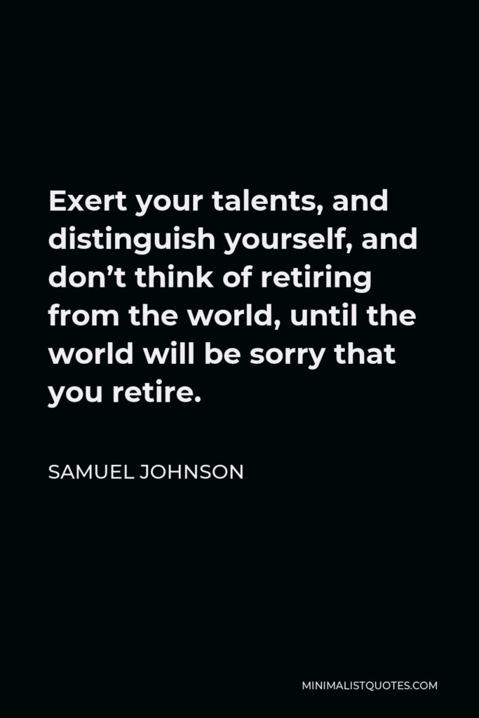 Samuel Johnson Quote - Exert your talents, and distinguish yourself, and don’t think of retiring from the world, until the world will be sorry that you retire.