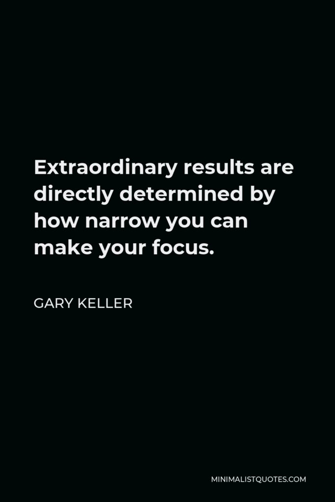 Gary Keller Quote - Extraordinary results are directly determined by how narrow you can make your focus.