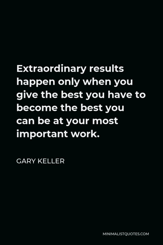 Gary Keller Quote - Extraordinary results happen only when you give the best you have to become the best you can be at your most important work.