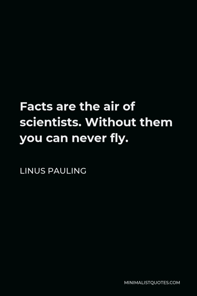 Linus Pauling Quote - Facts are the air of scientists. Without them you can never fly.