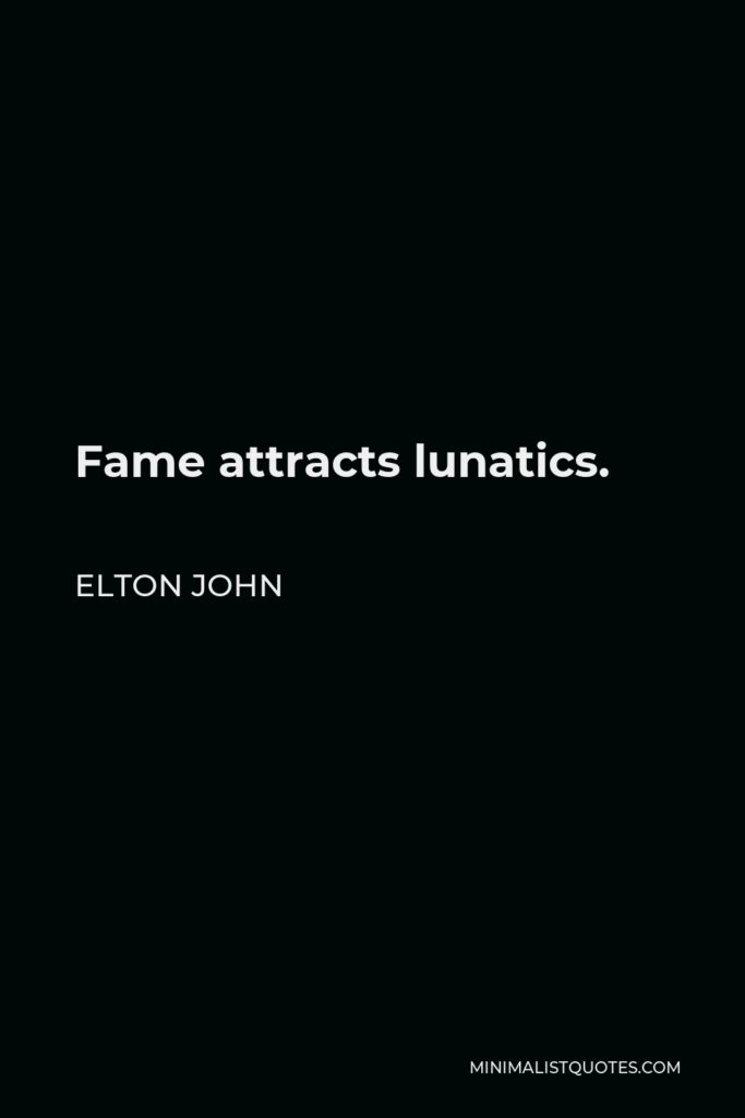 Elton John Quote - Fame attracts lunatics.