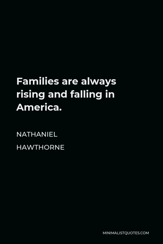 Nathaniel Hawthorne Quote - Families are always rising and falling in America.