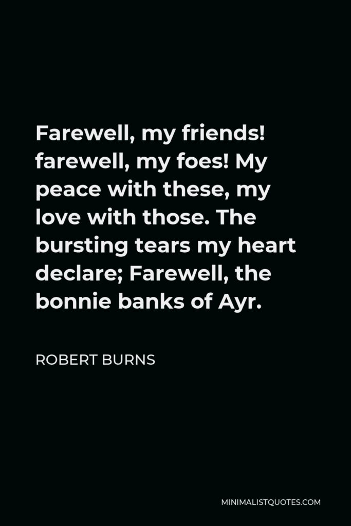 Robert Burns Quote - Farewell, my friends! farewell, my foes! My peace with these, my love with those. The bursting tears my heart declare; Farewell, the bonnie banks of Ayr.