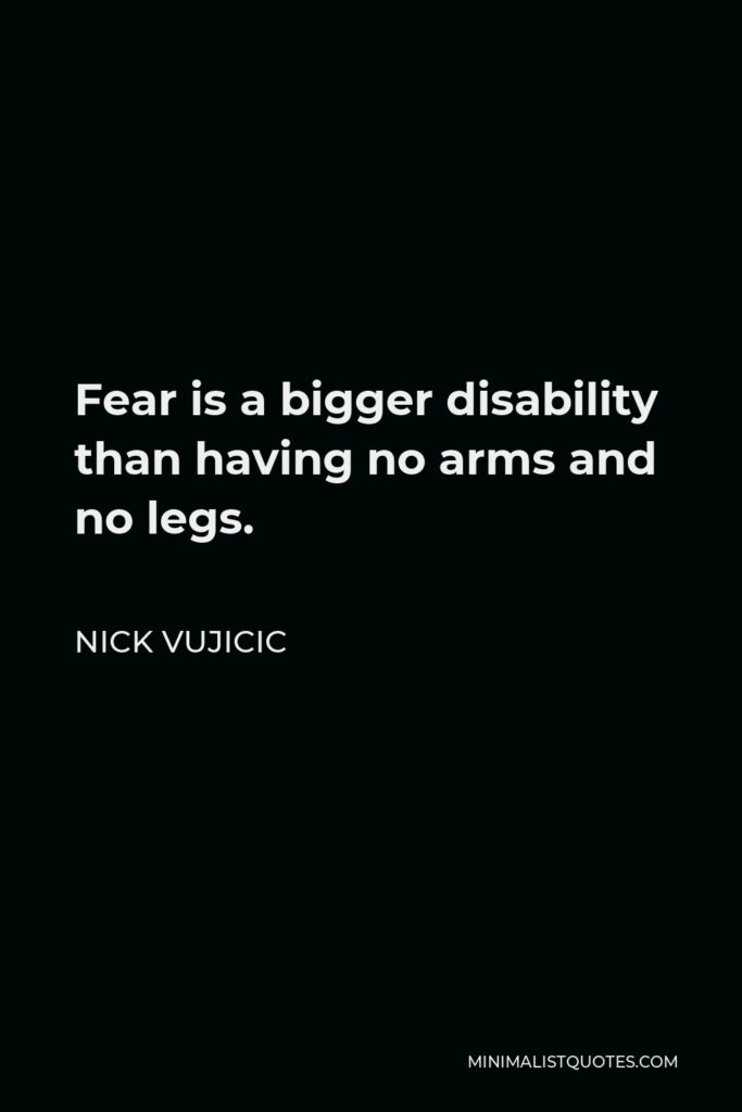 Nick Vujicic Quote - Fear is a bigger disability than having no arms and no legs.