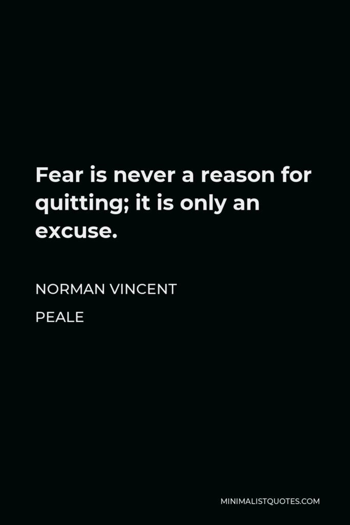 Norman Vincent Peale Quote - Fear is never a reason for quitting; it is only an excuse.