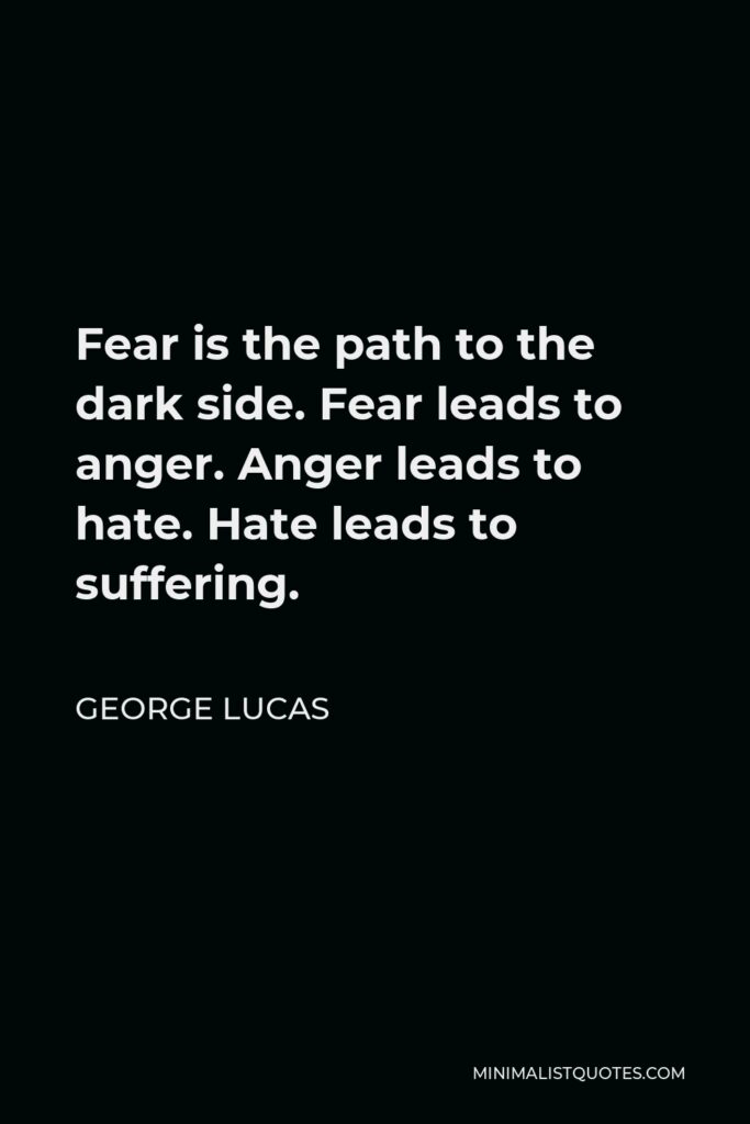 George Lucas Quote - Fear is the path to the dark side. Fear leads to anger. Anger leads to hate. Hate leads to suffering.