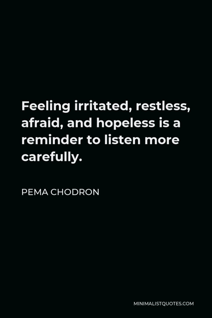 Pema Chodron Quote - Feeling irritated, restless, afraid, and hopeless is a reminder to listen more carefully.