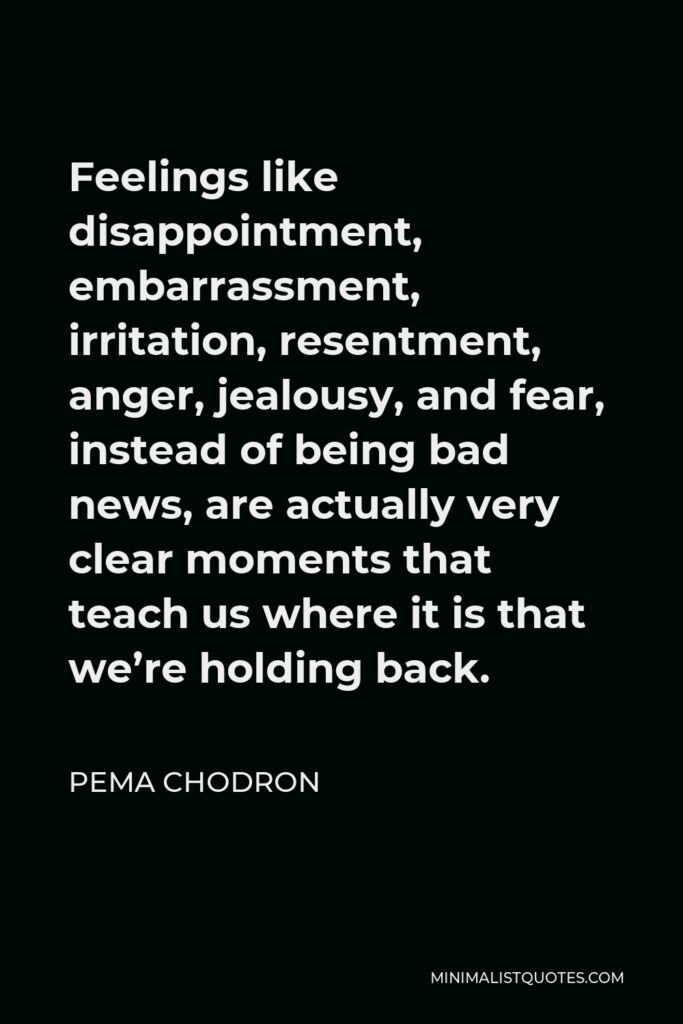 Pema Chodron Quote - Feelings like disappointment, embarrassment, irritation, resentment, anger, jealousy, and fear, instead of being bad news, are actually very clear moments that teach us where it is that we’re holding back.