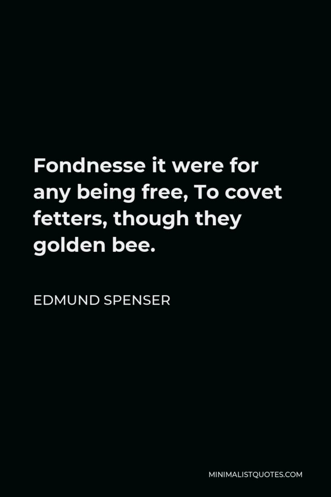 Edmund Spenser Quote - Fondnesse it were for any being free, To covet fetters, though they golden bee.