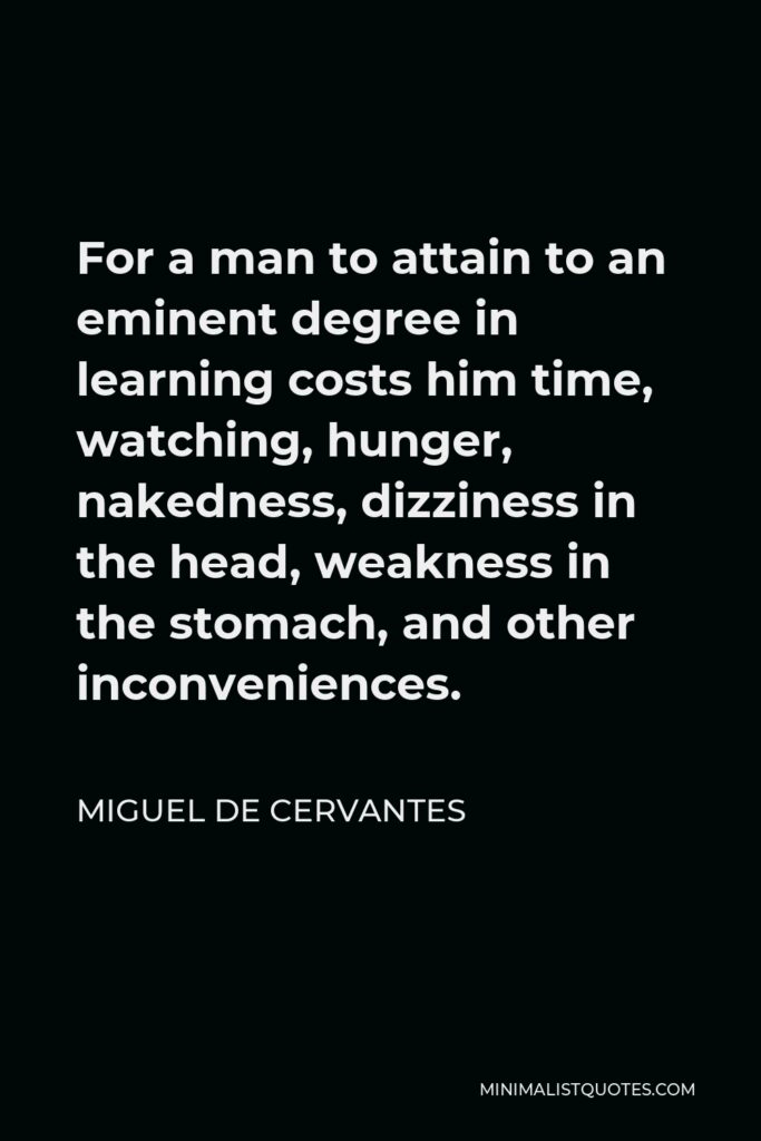 Miguel de Cervantes Quote - For a man to attain to an eminent degree in learning costs him time, watching, hunger, nakedness, dizziness in the head, weakness in the stomach, and other inconveniences.