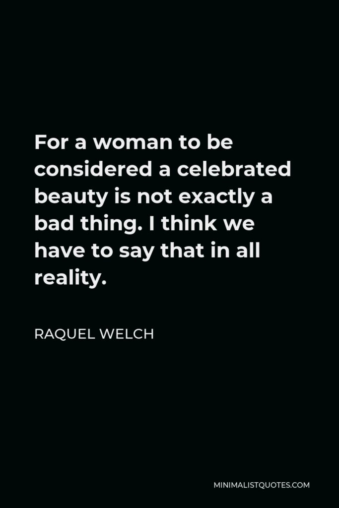 Raquel Welch Quote - For a woman to be considered a celebrated beauty is not exactly a bad thing. I think we have to say that in all reality.