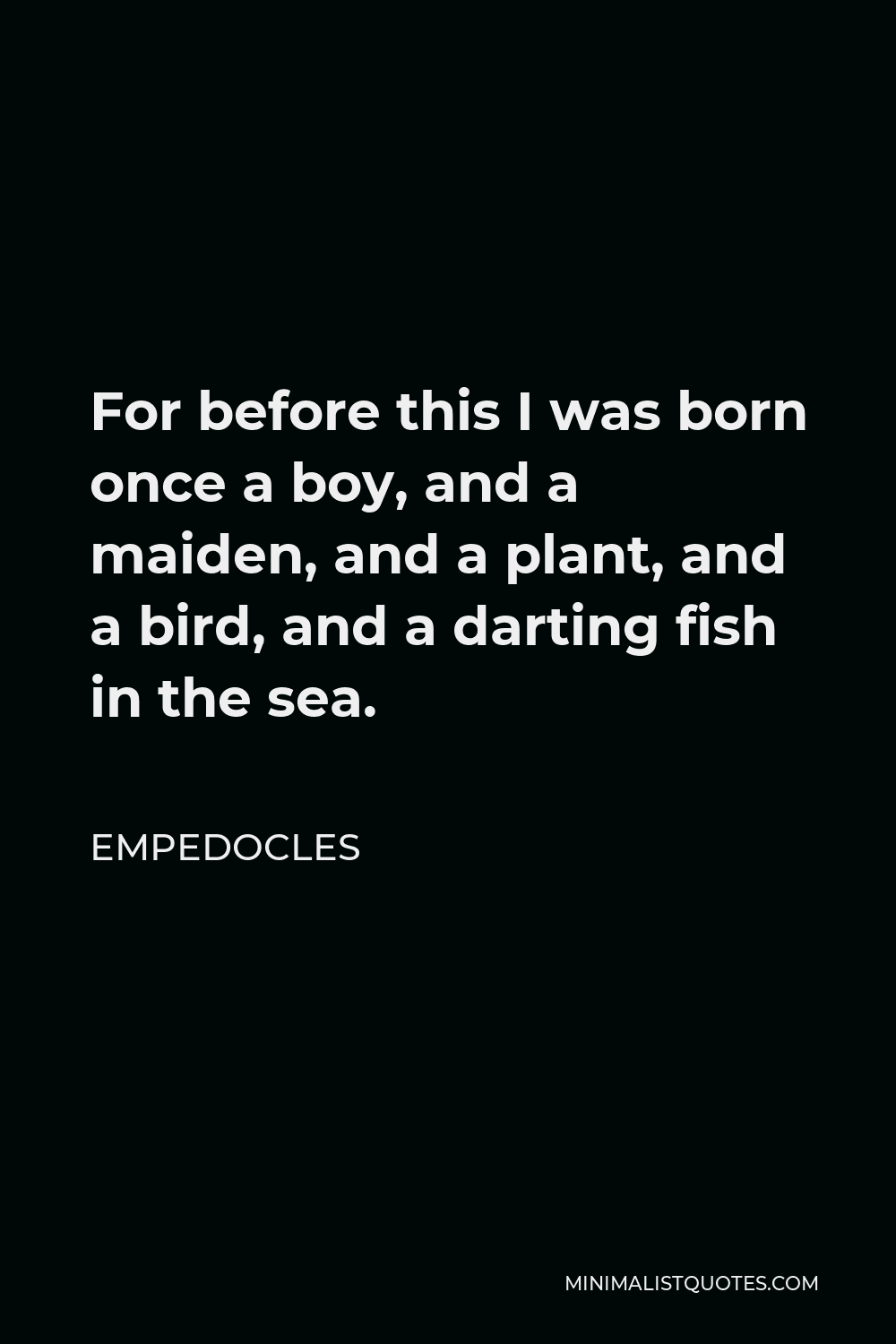 Empedocles Quote - For before this I was born once a boy, and a maiden, and a plant, and a bird, and a darting fish in the sea.