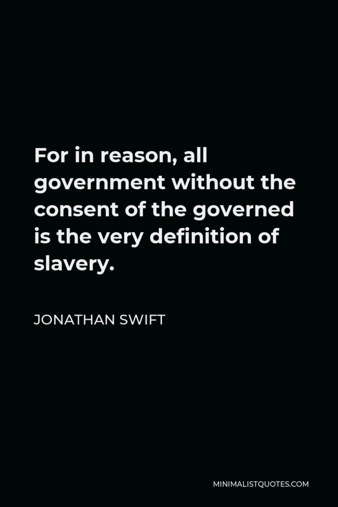 Jonathan Swift Quote - For in reason, all government without the consent of the governed is the very definition of slavery.