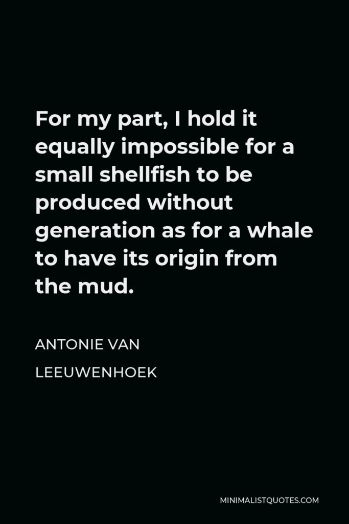 Antonie van Leeuwenhoek Quote - For my part, I hold it equally impossible for a small shellfish to be produced without generation as for a whale to have its origin from the mud.