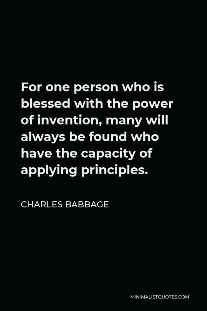 Charles Babbage Quote - For one person who is blessed with the power of invention, many will always be found who have the capacity of applying principles.