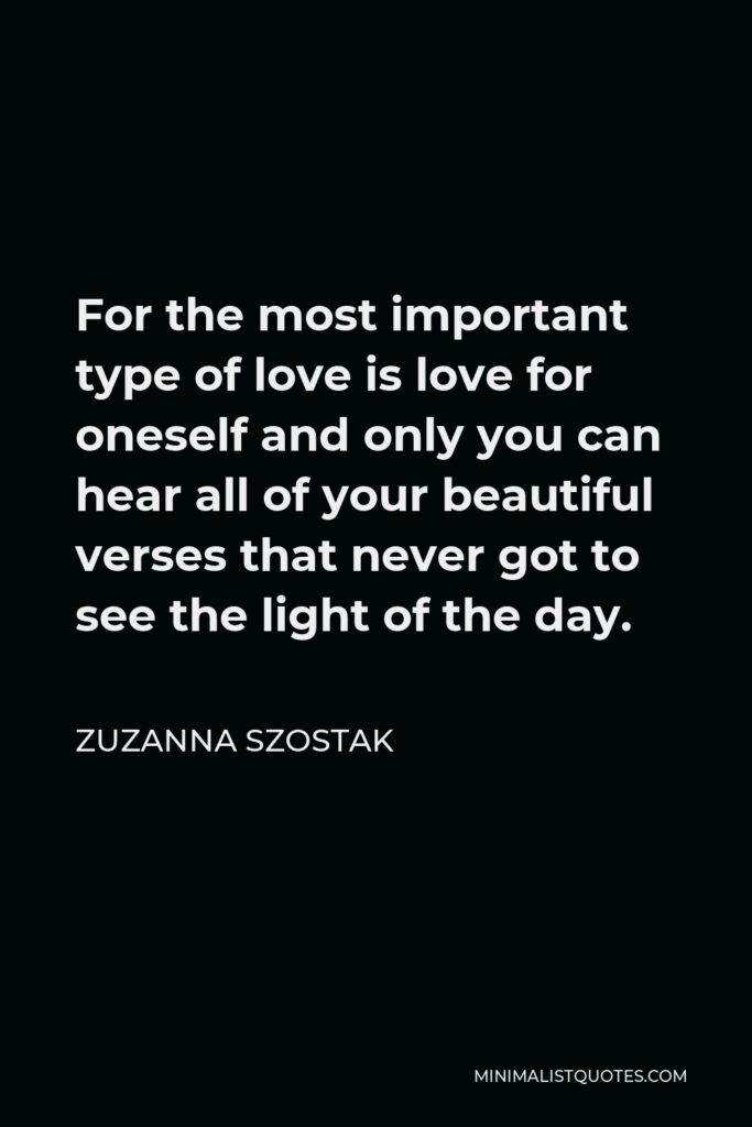 Zuzanna Szostak Quote - For the most important type of love is love for oneself and only you can hear all of your beautiful verses that never got to see the light of the day.