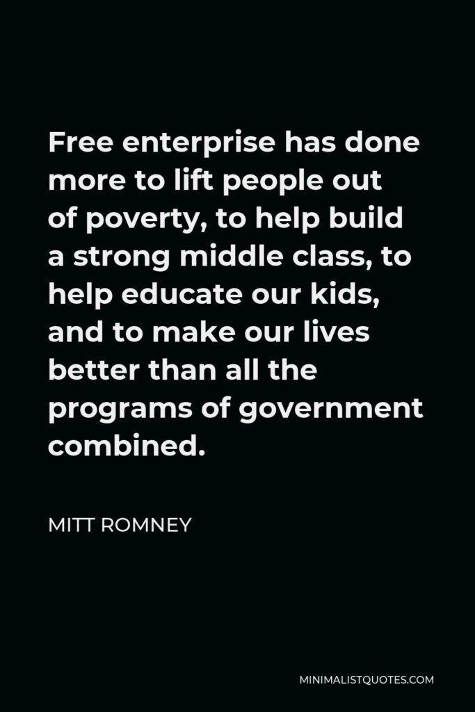 Mitt Romney Quote - Free enterprise has done more to lift people out of poverty, to help build a strong middle class, to help educate our kids, and to make our lives better than all the programs of government combined.