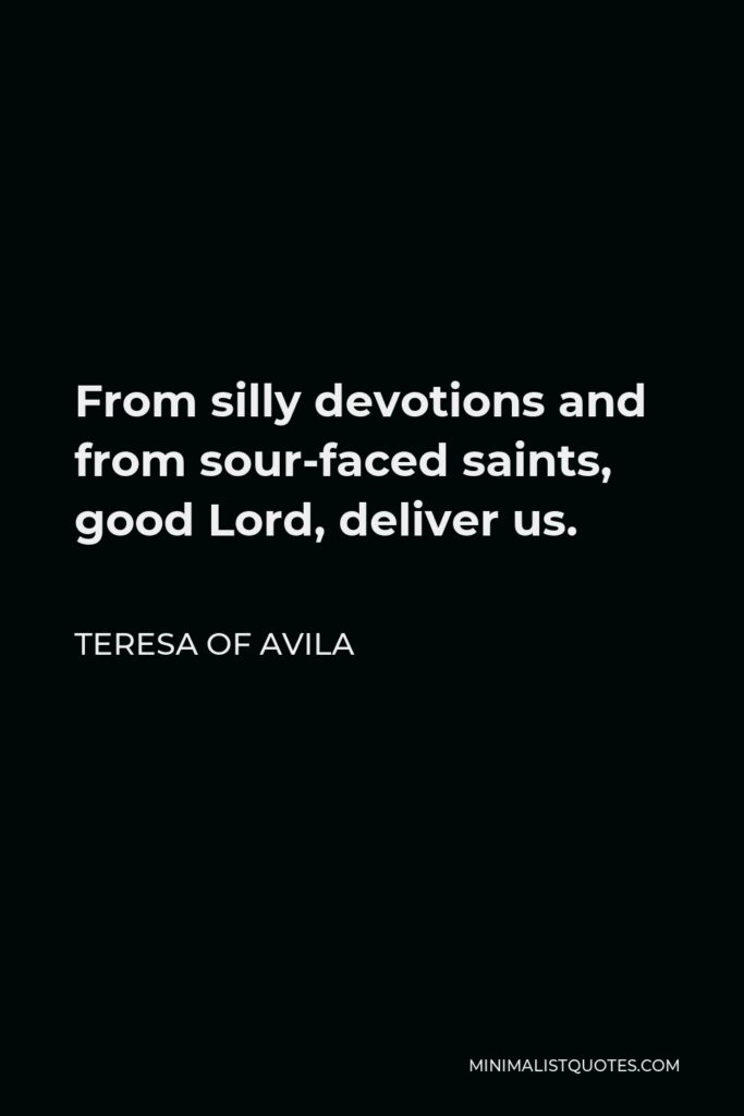 Teresa of Avila Quote - From silly devotions and from sour-faced saints, good Lord, deliver us.