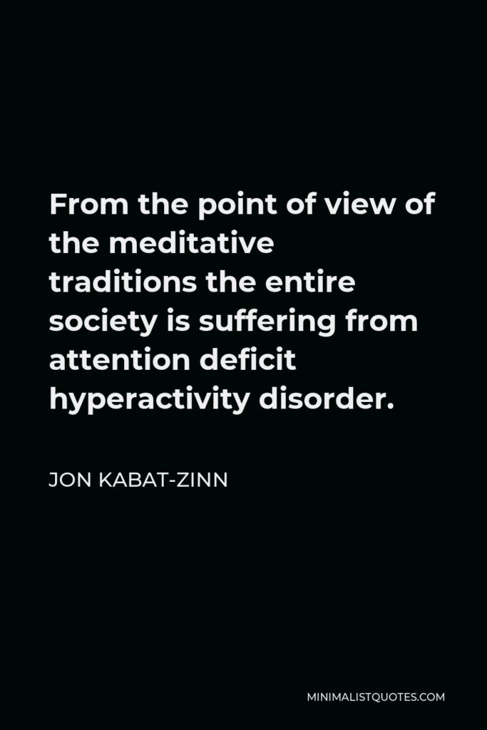 Jon Kabat-Zinn Quote - From the point of view of the meditative traditions the entire society is suffering from attention deficit hyperactivity disorder.