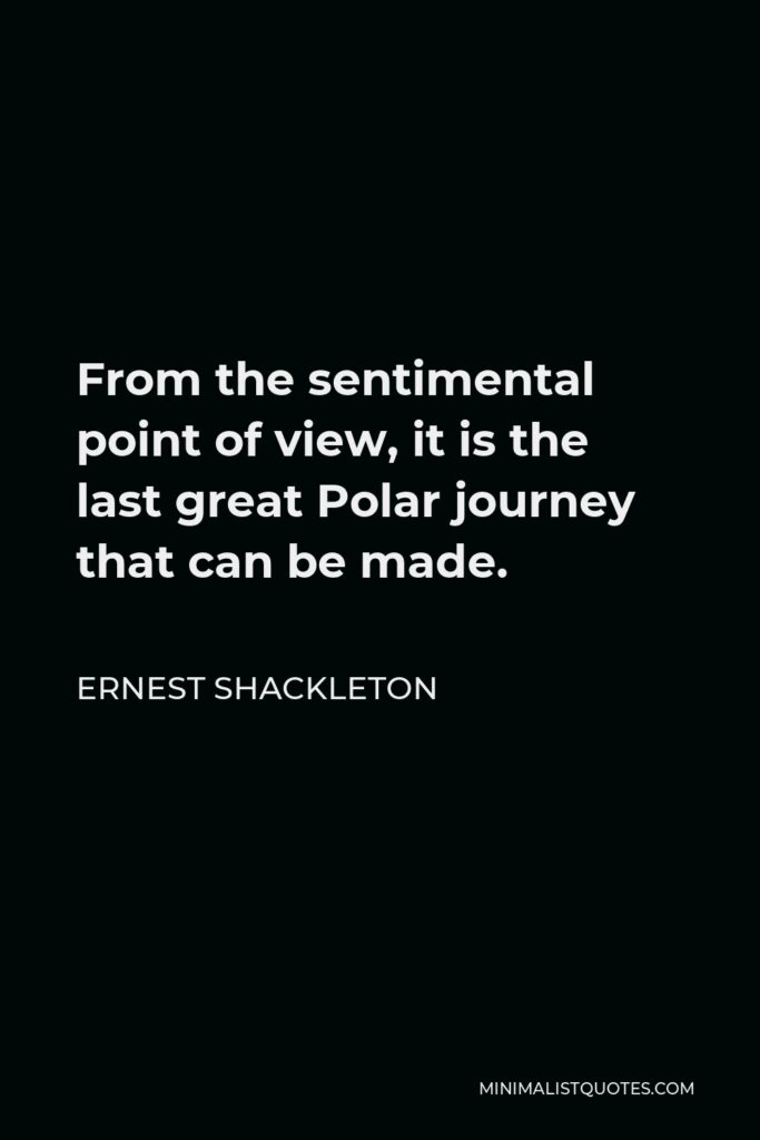 Ernest Shackleton Quote - From the sentimental point of view, it is the last great Polar journey that can be made.