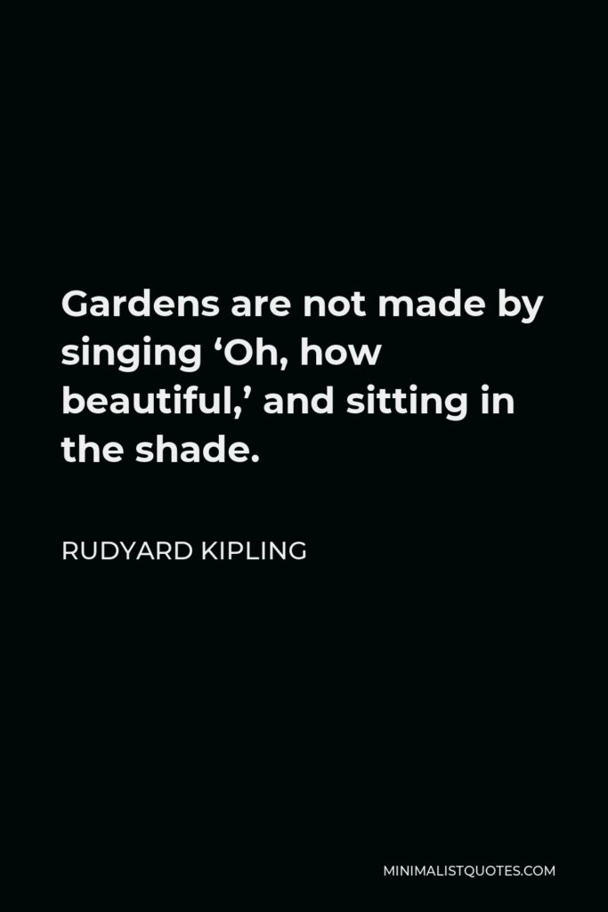Rudyard Kipling Quote - Gardens are not made by singing ‘Oh, how beautiful,’ and sitting in the shade.
