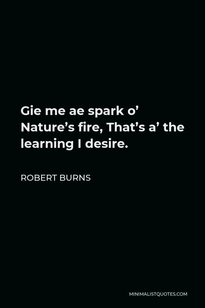 Robert Burns Quote - Gie me ae spark o’ Nature’s fire, That’s a’ the learning I desire.