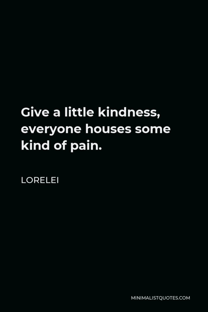 Lorelei Quote - Give a little kindness, everyone houses some kind of pain.