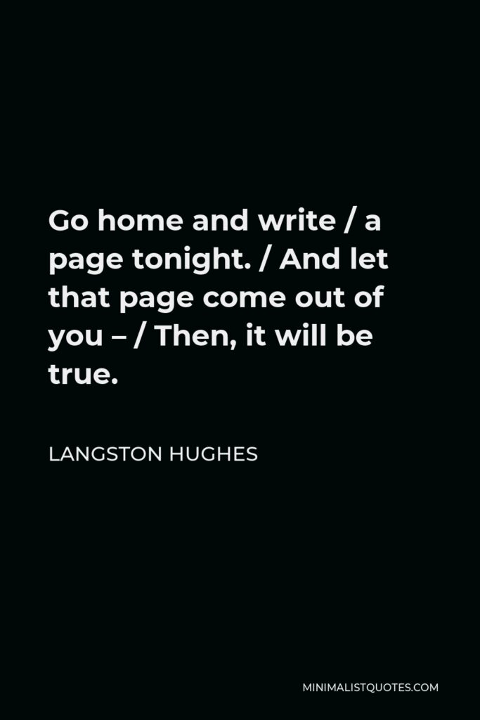 Langston Hughes Quote - Go home and write / a page tonight. / And let that page come out of you – / Then, it will be true.