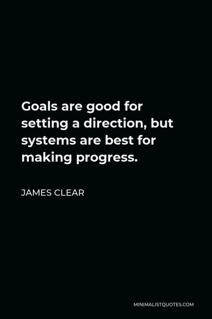 James Clear Quote - Goals are good for setting a direction, but systems are best for making progress.