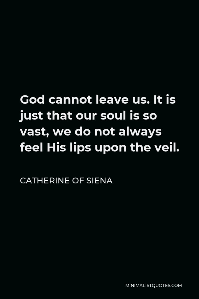 Catherine of Siena Quote - God cannot leave us. It is just that our soul is so vast, we do not always feel His lips upon the veil.