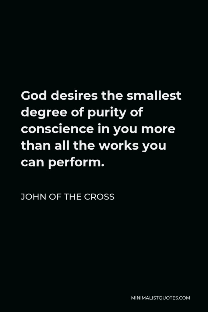 John of the Cross Quote - God desires the smallest degree of purity of conscience in you more than all the works you can perform.