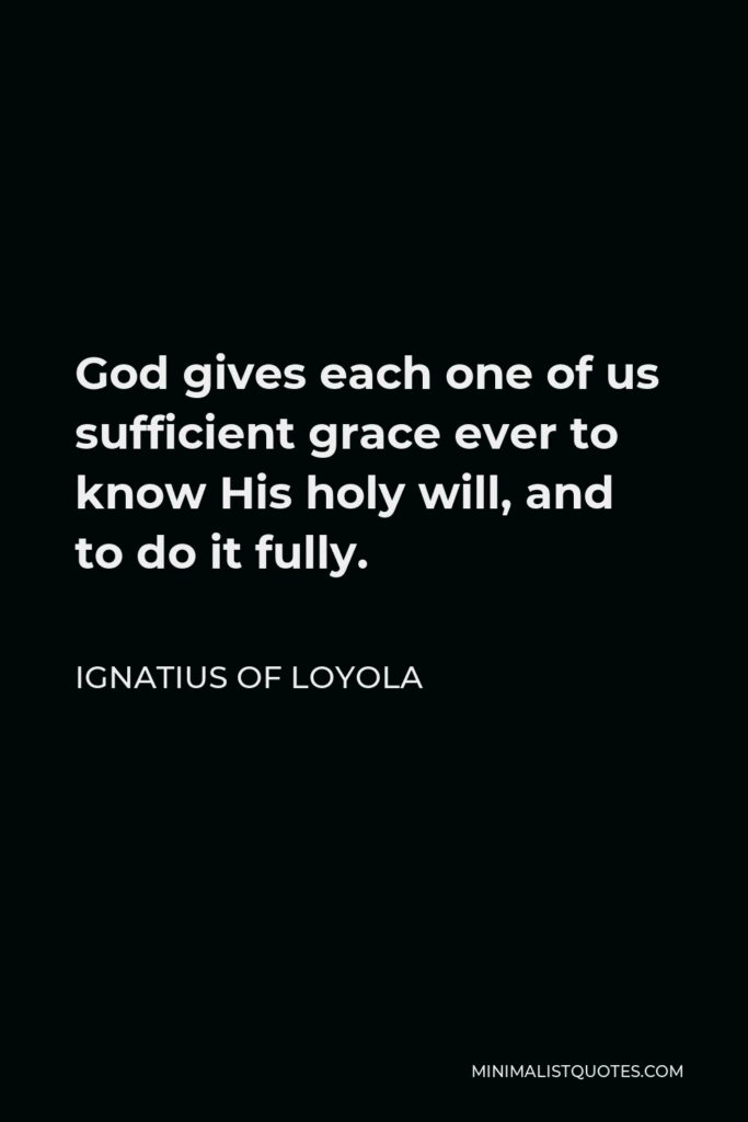 Ignatius of Loyola Quote - God gives each one of us sufficient grace ever to know His holy will, and to do it fully.